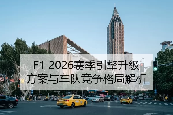 F1 2026赛季引擎升级方案与车队竞争格局解析