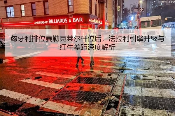 匈牙利排位赛勒克莱尔杆位后，法拉利引擎升级与红牛差距深度解析